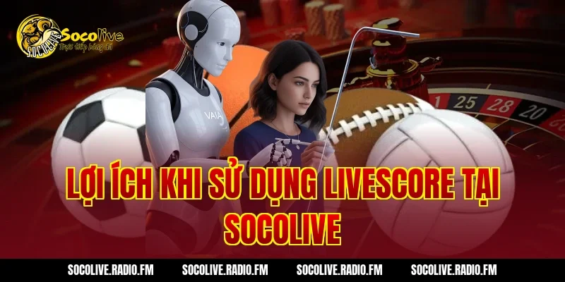 Lợi ích khi sử dụng Livescore tại Socolive