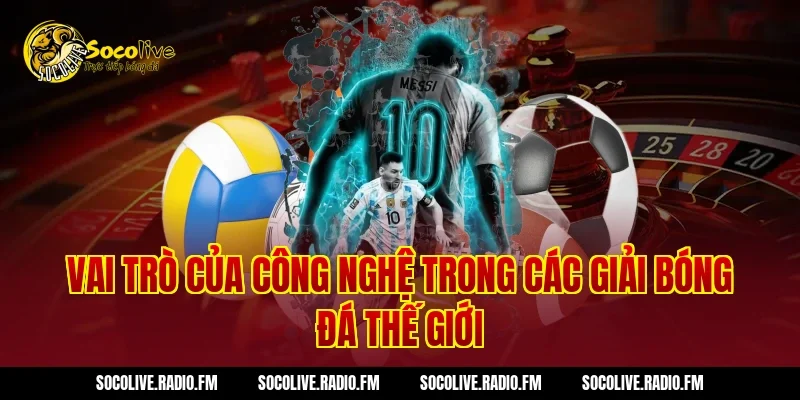Vai Trò Của Công Nghệ Trong Các Giải Bóng Đá Thế Giới